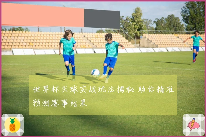 世界杯买球实战玩法揭秘 助你精准预测赛事结果