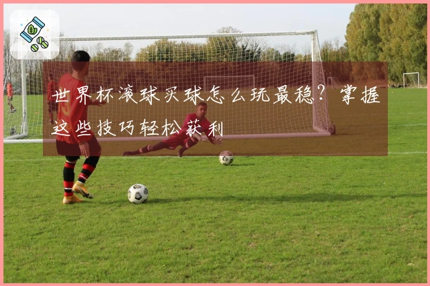 世界杯滚球买球怎么玩最稳？掌握这些技巧轻松获利