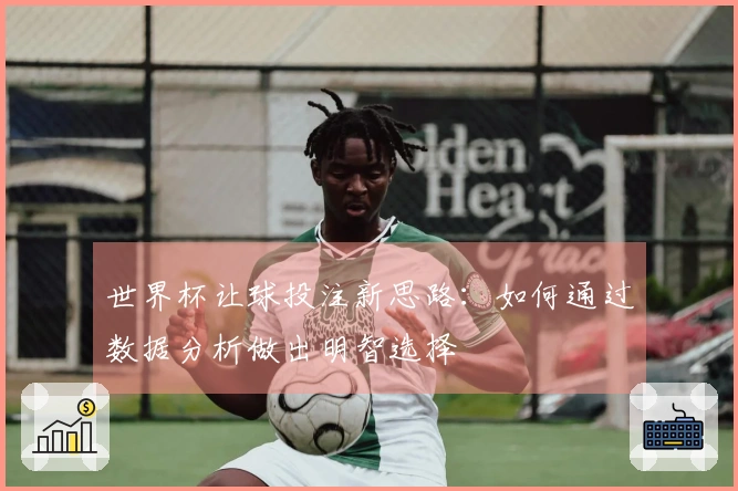 世界杯让球投注新思路：如何通过数据分析做出明智选择
