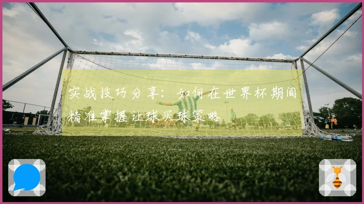 实战技巧分享：如何在世界杯期间精准掌握让球买球策略
