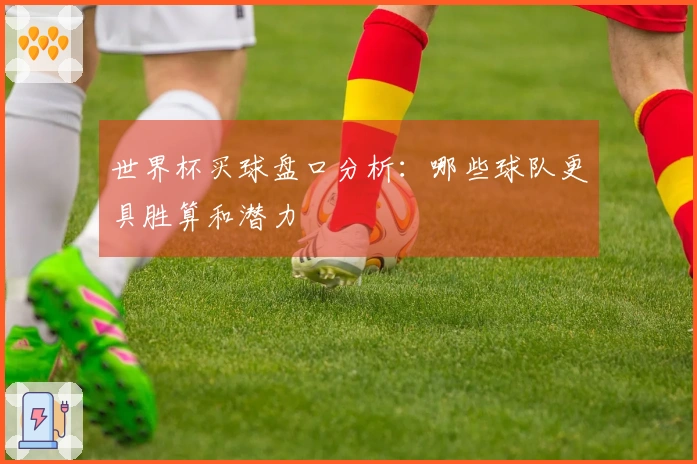世界杯买球盘口分析：哪些球队更具胜算和潜力