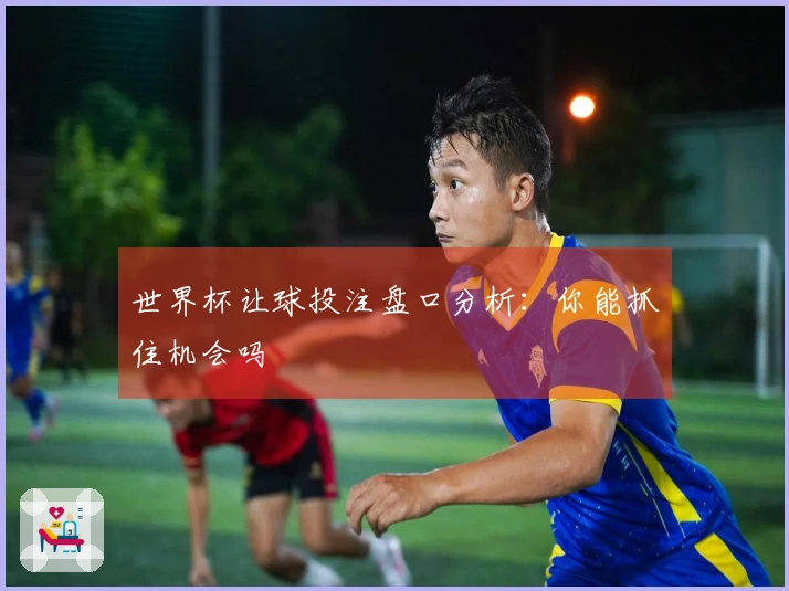 世界杯让球投注盘口分析：你能抓住机会吗