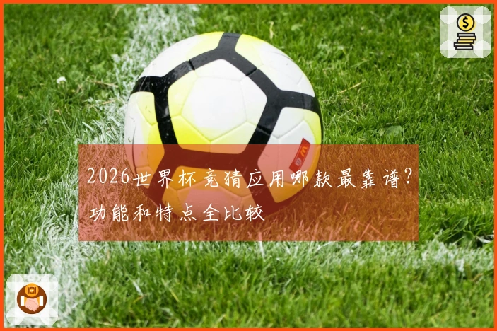 2026世界杯竞猜应用哪款最靠谱？功能和特点全比较