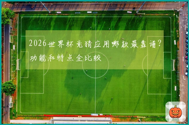 2026世界杯竞猜应用哪款最靠谱？功能和特点全比较