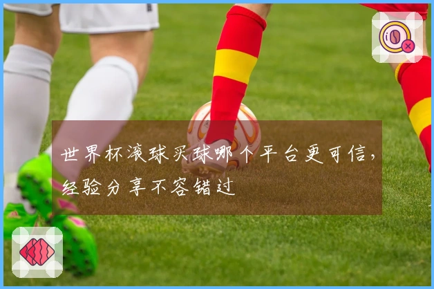 世界杯滚球买球哪个平台更可信，经验分享不容错过