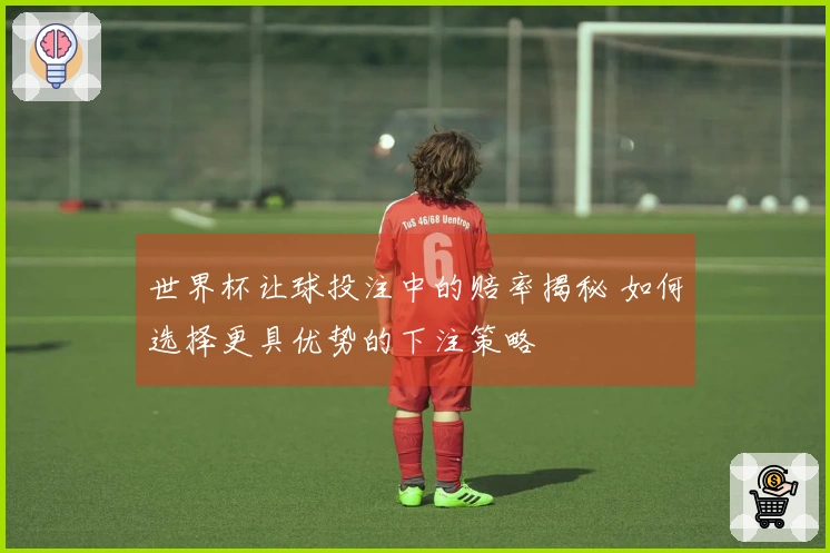 世界杯让球投注中的赔率揭秘 如何选择更具优势的下注策略
