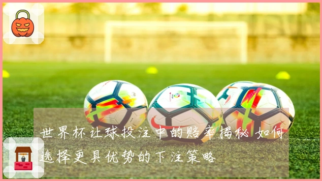 世界杯让球投注中的赔率揭秘 如何选择更具优势的下注策略