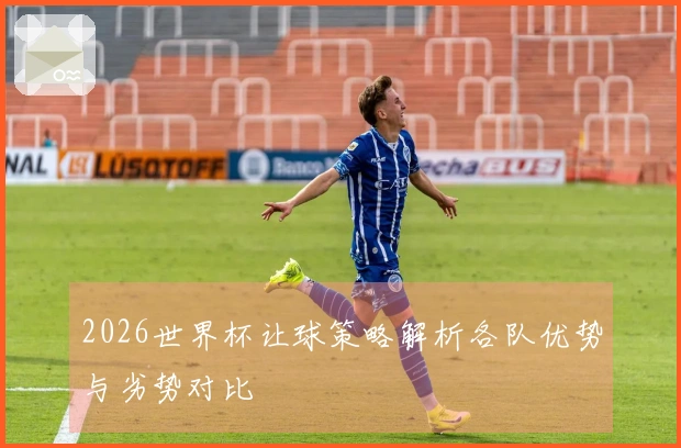 2026世界杯让球策略解析各队优势与劣势对比