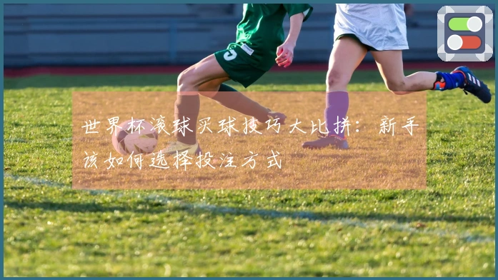 世界杯滚球买球技巧大比拼：新手该如何选择投注方式