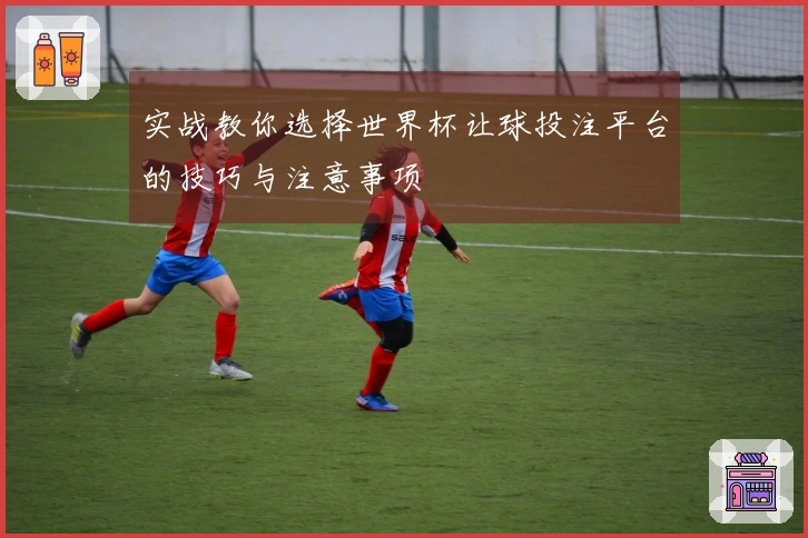 实战教你选择世界杯让球投注平台的技巧与注意事项