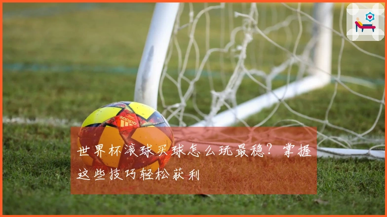 世界杯滚球买球怎么玩最稳？掌握这些技巧轻松获利
