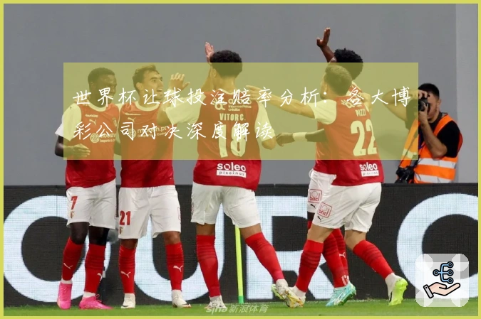 世界杯让球投注赔率分析：各大博彩公司对决深度解读