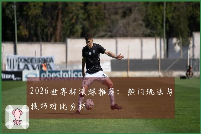 2026世界杯滚球推荐：热门玩法与技巧对比分析