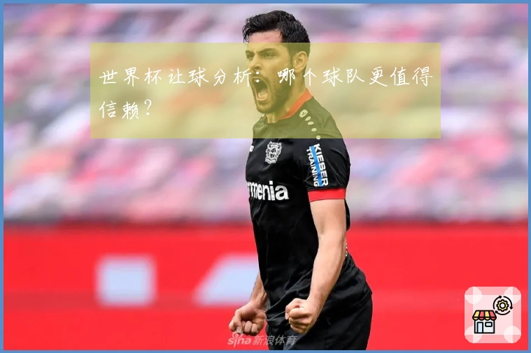 世界杯让球分析：哪个球队更值得信赖？
