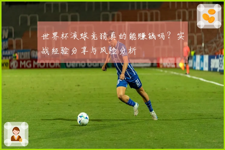 世界杯滚球竞猜真的能赚钱吗？实战经验分享与风险分析
