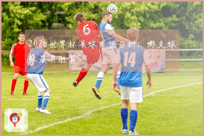 2026世界杯滚球市场分析：哪支球队最具胜算