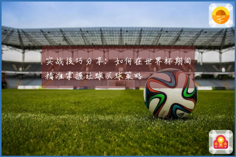 实战技巧分享：如何在世界杯期间精准掌握让球买球策略