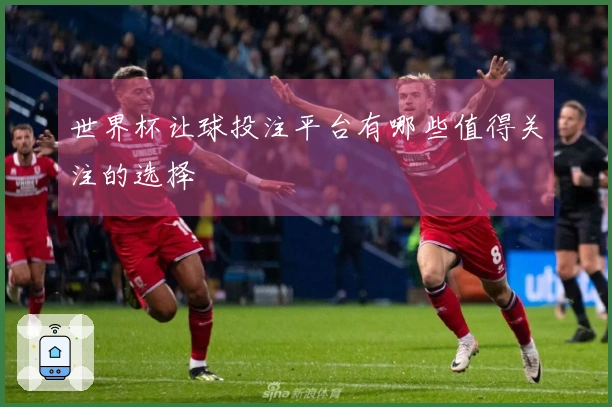 世界杯让球投注平台有哪些值得关注的选择