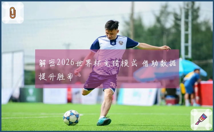 解密2026世界杯竞猜模式 借助数据提升胜率
